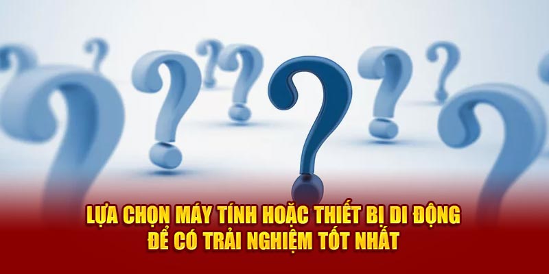 Lựa chọn máy tính hoặc thiết bị di động để có trải nghiệm tốt nhất